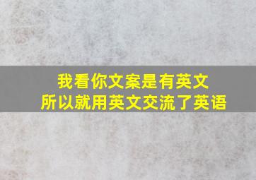 我看你文案是有英文 所以就用英文交流了英语